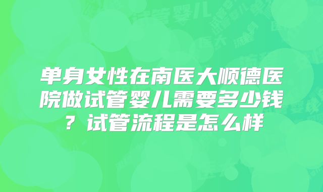 单身女性在南医大顺德医院做试管婴儿需要多少钱？试管流程是怎么样