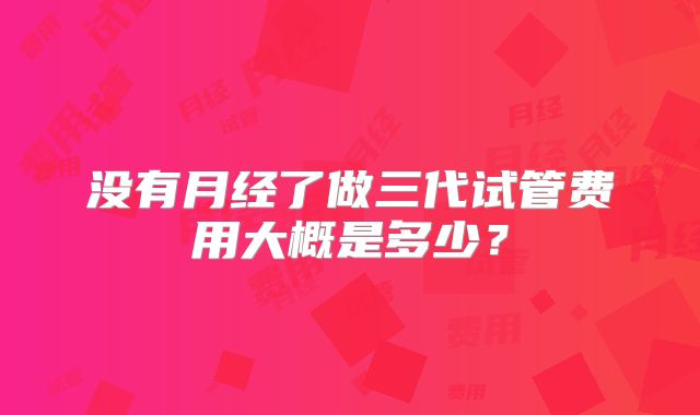 没有月经了做三代试管费用大概是多少?