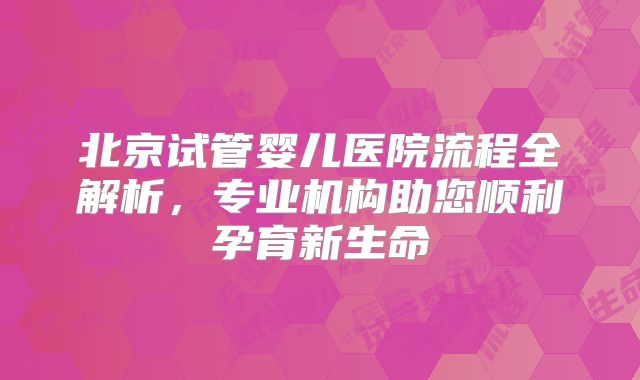 北京试管婴儿医院流程全解析，专业机构助您顺利孕育新生命
