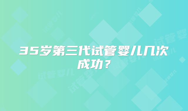 35岁第三代试管婴儿几次成功？