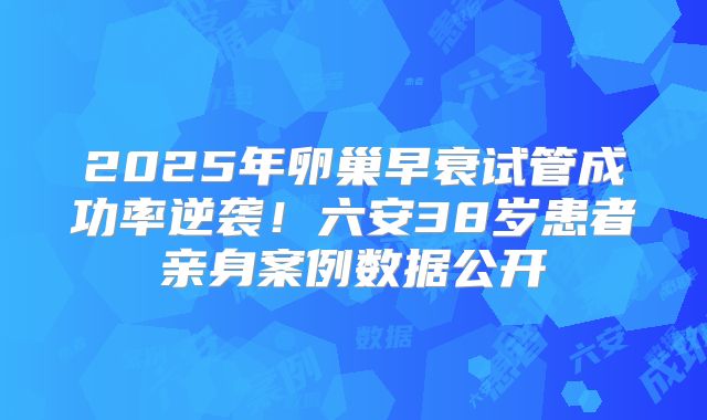 2025年卵巢早衰试管成功率逆袭!六安38岁患者亲身案例数据公开