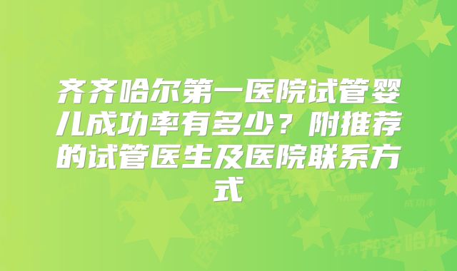 齐齐哈尔第一医院试管婴儿成功率有多少？附推荐的试管医生及医院联系方式