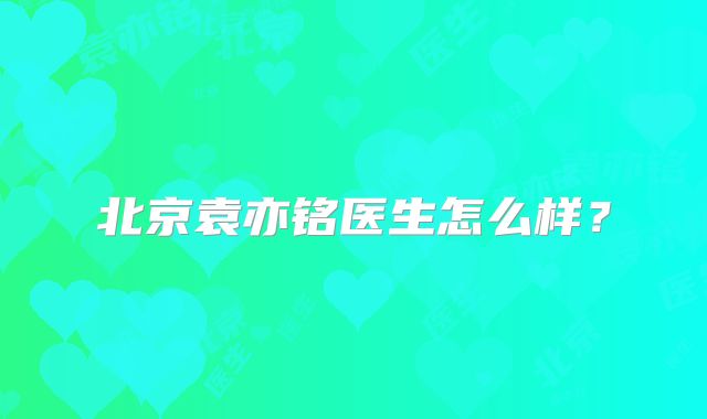 北京袁亦铭医生怎么样？