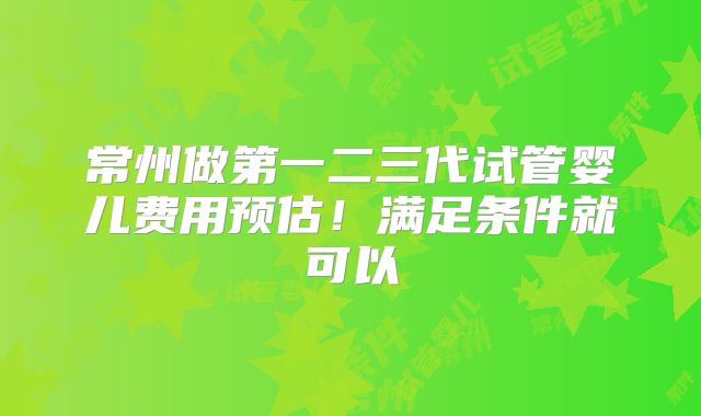 常州做第一二三代试管婴儿费用预估！满足条件就可以