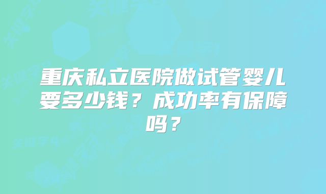 重庆私立医院做试管婴儿要多少钱?成功率有保障吗?