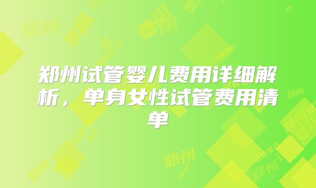 郑州试管婴儿费用详细解析,单身女性试管费用清单