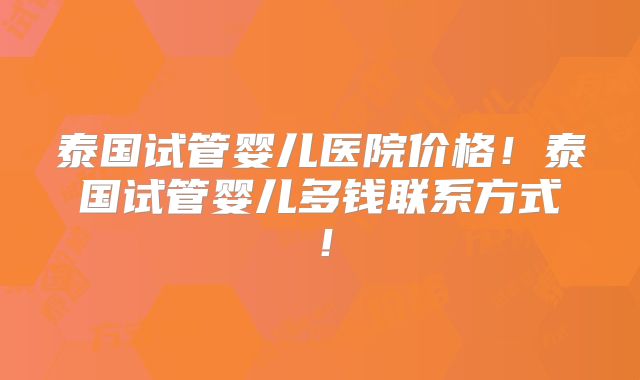 泰国试管婴儿医院价格！泰国试管婴儿多钱联系方式！