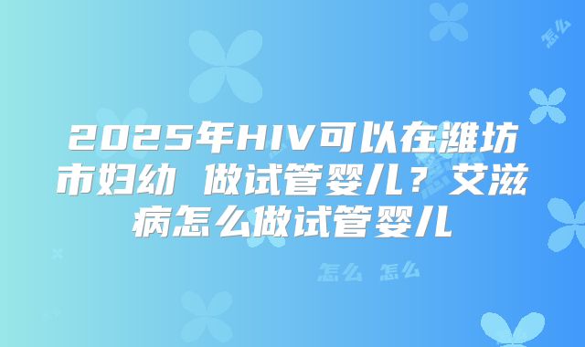 2025年HIV可以在潍坊市妇幼 做试管婴儿？艾滋病怎么做试管婴儿