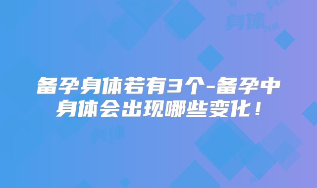 备孕身体若有3个-备孕中身体会出现哪些变化！