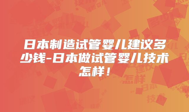 日本制造试管婴儿建议多少钱-日本做试管婴儿技术怎样!