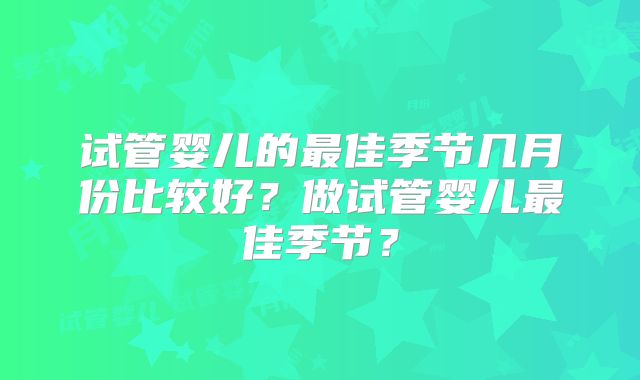 试管婴儿的最佳季节几月份比较好?做试管婴儿最佳季节?