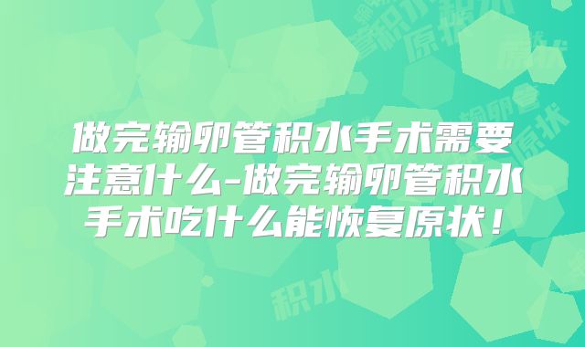 做完输卵管积水手术需要注意什么-做完输卵管积水手术吃什么能恢复原状！
