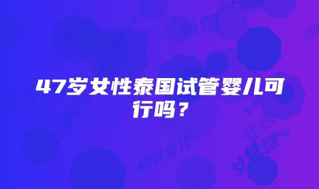 47岁女性泰国试管婴儿可行吗?