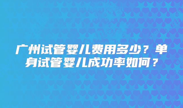 广州试管婴儿费用多少？单身试管婴儿成功率如何？