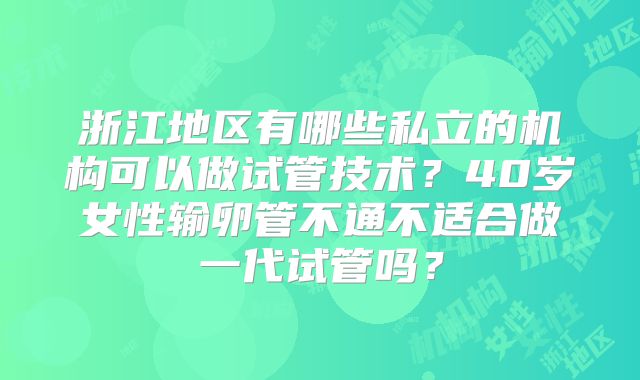 浙江地区有哪些私立的机构可以做试管技术？40岁女性输卵管不通不适合做一代试管吗？