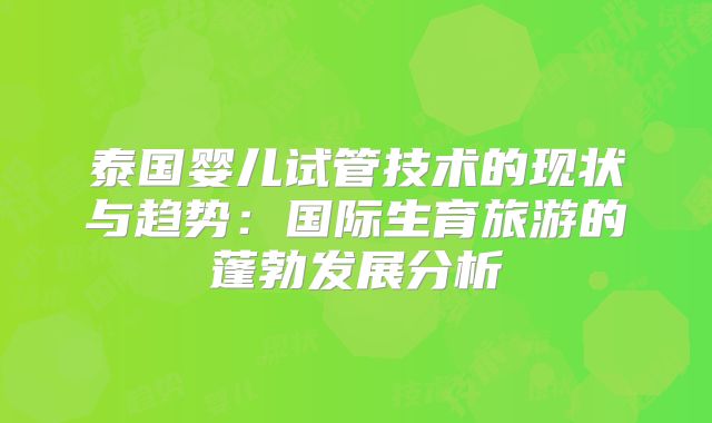 泰国婴儿试管技术的现状与趋势：国际生育旅游的蓬勃发展分析