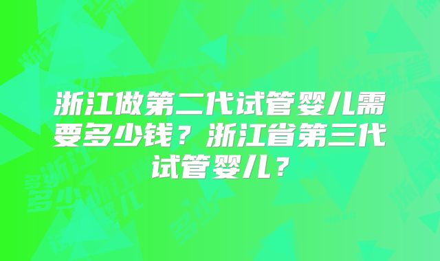 浙江做第二代试管婴儿需要多少钱?浙江省第三代试管婴儿?