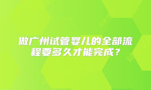 做广州试管婴儿的全部流程要多久才能完成？