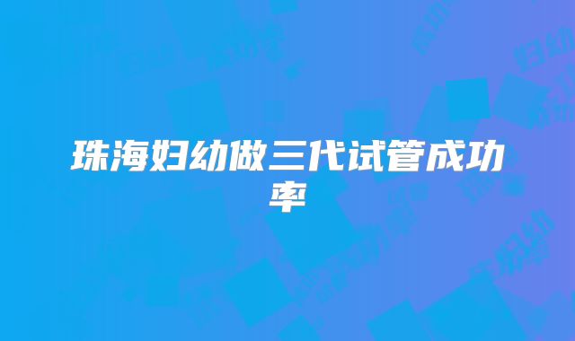 珠海妇幼做三代试管成功率