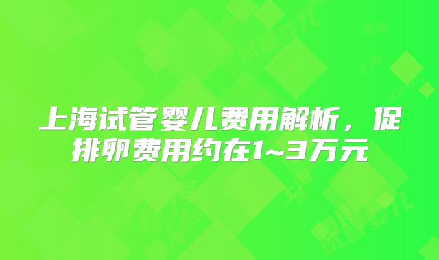 上海试管婴儿费用解析，促排卵费用约在1~3万元