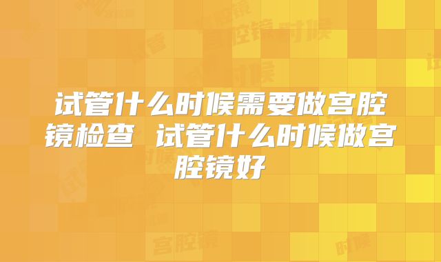 试管什么时候需要做宫腔镜检查 试管什么时候做宫腔镜好
