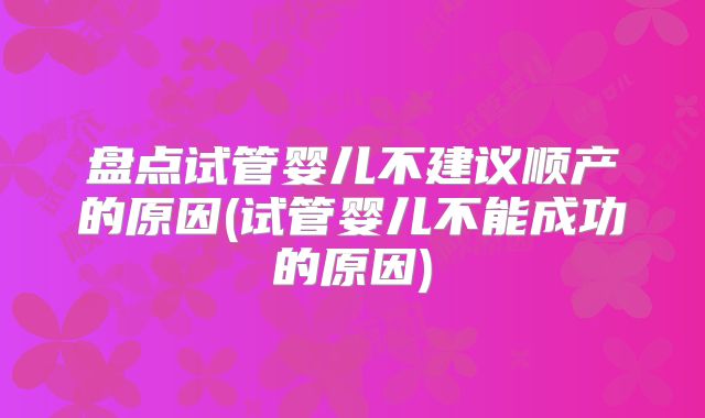 盘点试管婴儿不建议顺产的原因(试管婴儿不能成功的原因)
