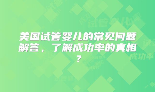 美国试管婴儿的常见问题解答，了解成功率的真相？