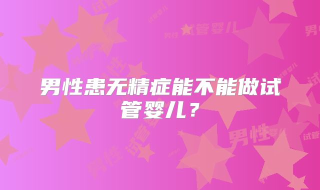 男性患无精症能不能做试管婴儿？