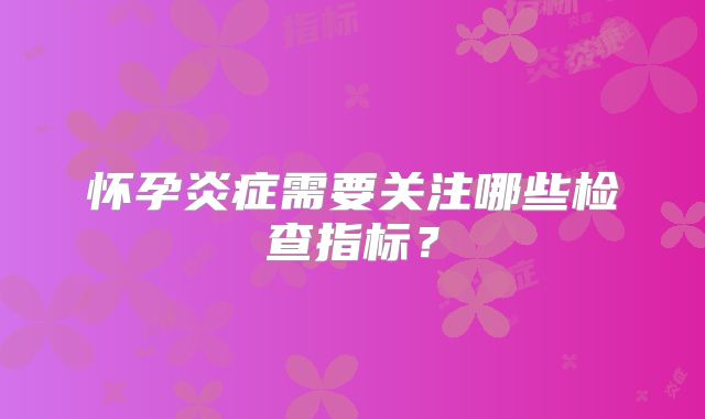怀孕炎症需要关注哪些检查指标？