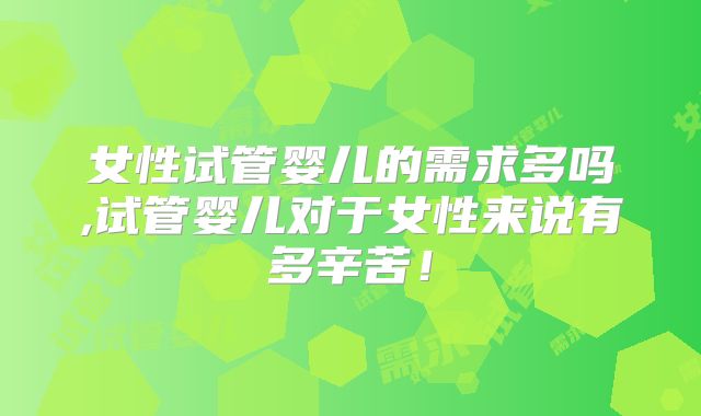 女性试管婴儿的需求多吗,试管婴儿对于女性来说有多辛苦！