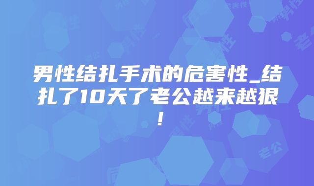 男性结扎手术的危害性_结扎了10天了老公越来越狠！