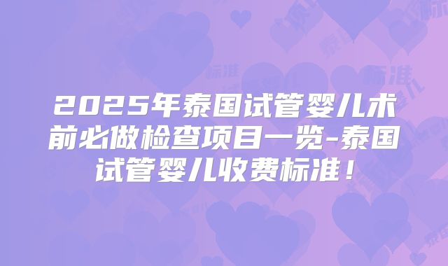 2025年泰国试管婴儿术前必做检查项目一览-泰国试管婴儿收费标准!
