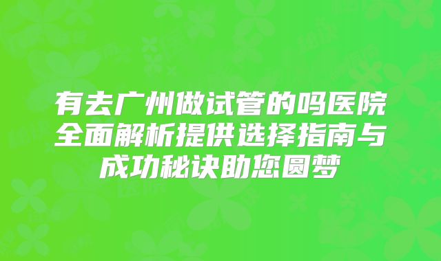 有去广州做试管的吗医院全面解析提供选择指南与成功秘诀助您圆梦