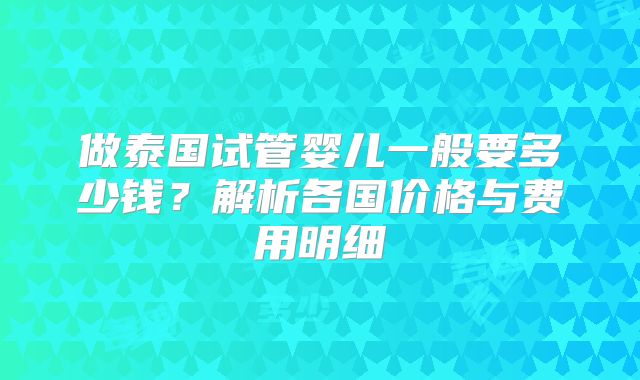 做泰国试管婴儿一般要多少钱?解析各国价格与费用明细