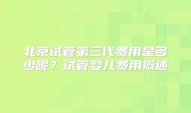 北京试管第三代费用是多少呢?试管婴儿费用概述