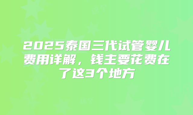 2025泰国三代试管婴儿费用详解，钱主要花费在了这3个地方