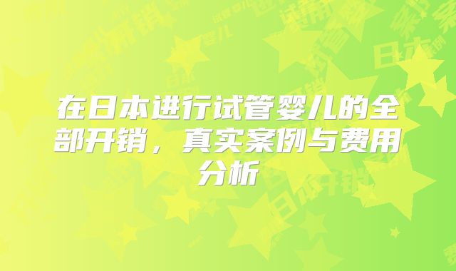 在日本进行试管婴儿的全部开销，真实案例与费用分析