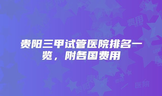 贵阳三甲试管医院排名一览,附各国费用