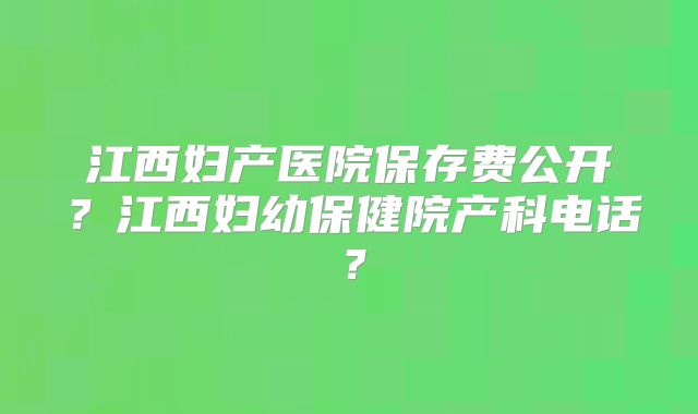 江西妇产医院保存费公开?江西妇幼保健院产科电话?