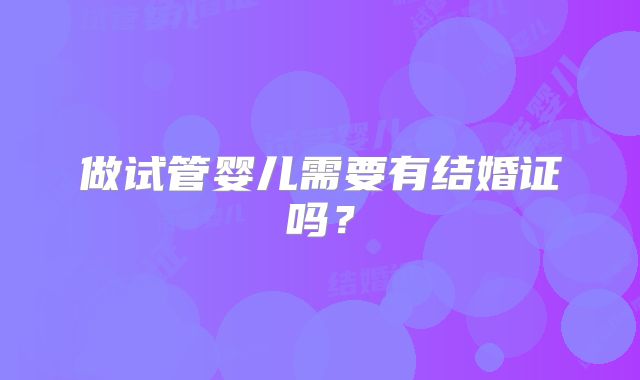 做试管婴儿需要有结婚证吗？