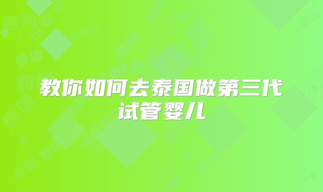 教你如何去泰国做第三代试管婴儿