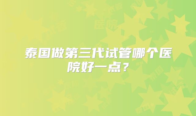 泰国做第三代试管哪个医院好一点?