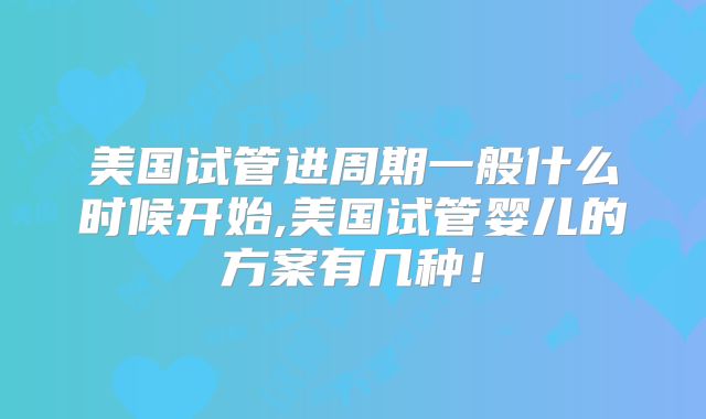 美国试管进周期一般什么时候开始,美国试管婴儿的方案有几种！