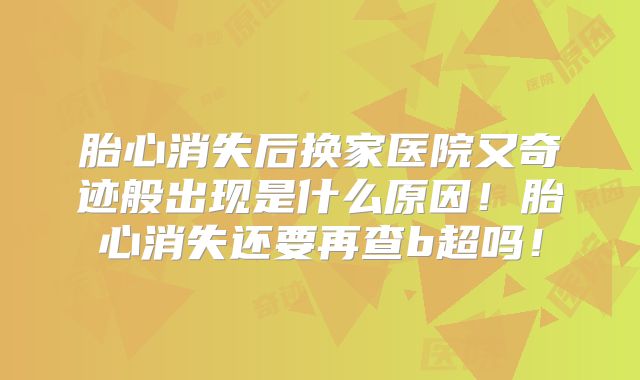 胎心消失后换家医院又奇迹般出现是什么原因！胎心消失还要再查b超吗！
