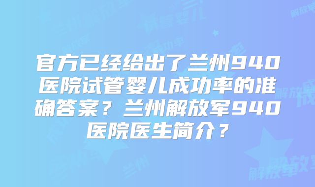 官方已经给出了兰州940医院试管婴儿成功率的准确答案?兰州解放军940医院医生简介?
