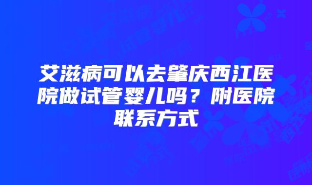 艾滋病可以去肇庆西江医院做试管婴儿吗?附医院联系方式