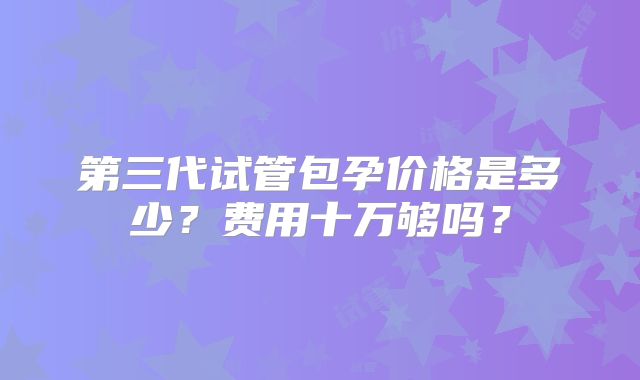第三代试管包孕价格是多少？费用十万够吗？