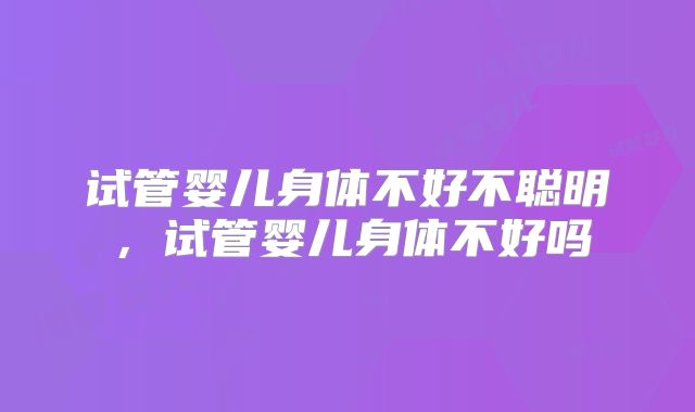 试管婴儿身体不好不聪明,试管婴儿身体不好吗