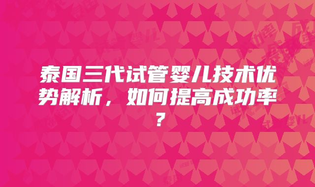 泰国三代试管婴儿技术优势解析，如何提高成功率？