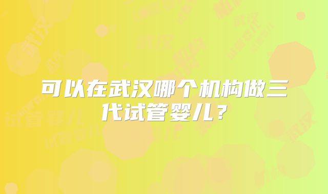 可以在武汉哪个机构做三代试管婴儿？